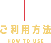 ご利用方法HOW TO USE