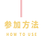 参加方法　HOW TO USE