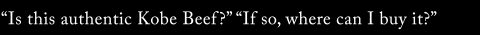 “Is this authentic Kobe Beef?” “If so, where can I buy it?”